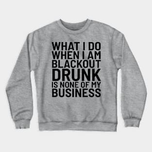 What I Do When I Am Blackout Drunk Is None Of My Business Crewneck Sweatshirt